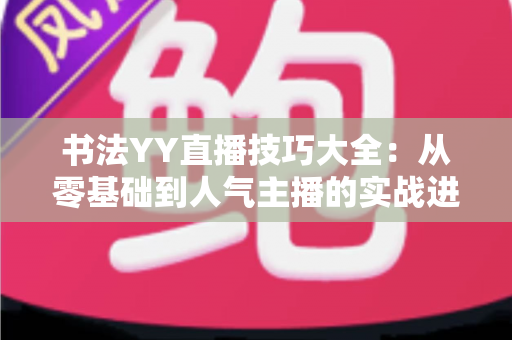 书法YY直播技巧大全：从零基础到人气主播的实战进阶指南