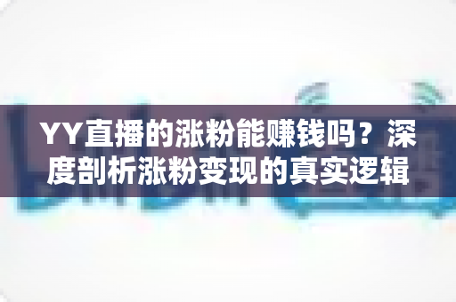 YY直播的涨粉能赚钱吗？深度剖析涨粉变现的真实逻辑与实用赚钱攻略