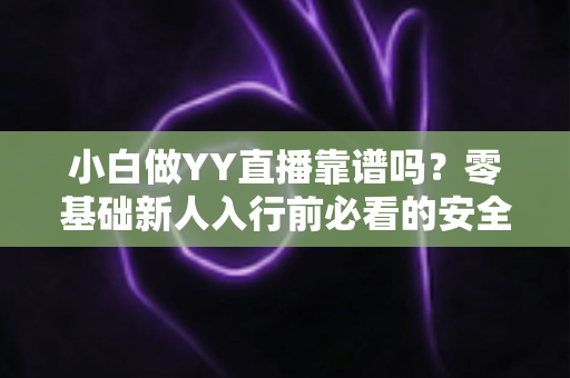 小白做YY直播靠谱吗?零基础新人入行前必看的安全指南与实战建议 小白做YY直播靠谱吗?零基础新人入行前必看的安全指南与实战建议
