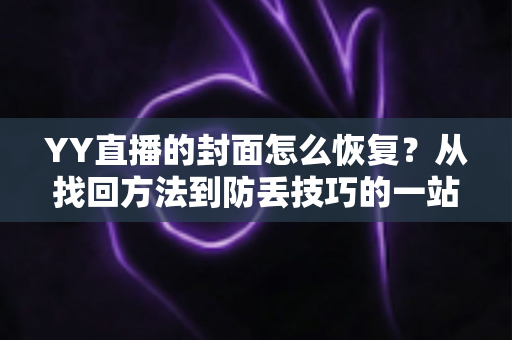 YY直播的封面怎么恢复?从找回方法到防丢技巧的一站式完整指南 YY直播的封面怎么恢复?从找回方法到防丢技巧的一站式完整指南