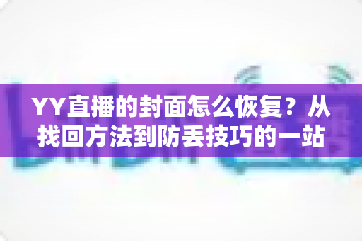 YY直播的封面怎么恢复?从找回方法到防丢技巧的一站式完整指南 YY直播的封面怎么恢复?从找回方法到防丢技巧的一站式完整指南