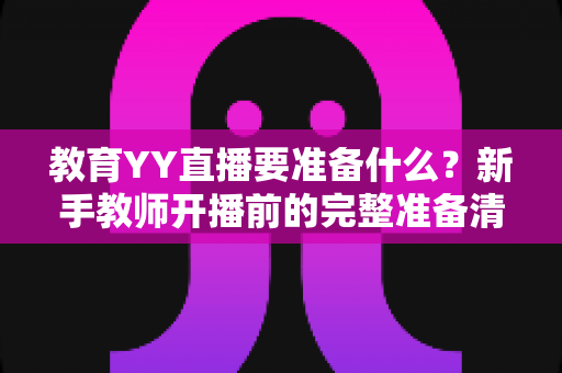教育YY直播要准备什么？新手教师开播前的完整准备清单与实操指南