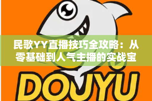 民歌YY直播技巧全攻略：从零基础到人气主播的实战宝典，助你快速涨粉变现