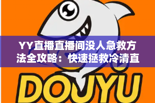 YY直播直播间没人急救方法全攻略:快速拯救冷清直播间,让人气逆袭暴涨的实战秘籍 YY直播直播间没人急救方法全攻略:快速拯救冷清直播间,让人气逆袭暴涨的实战秘籍
