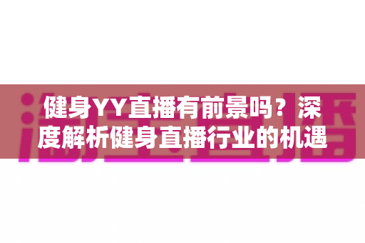 健身YY直播有前景吗?深度解析健身直播行业的机遇、挑战与变现全攻略 健身YY直播有前景吗?深度解析健身直播行业的机遇、挑战与变现全攻略