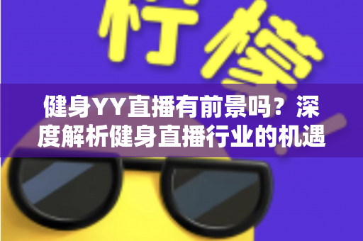 健身YY直播有前景吗？深度解析健身直播行业的机遇、挑战与变现全攻略