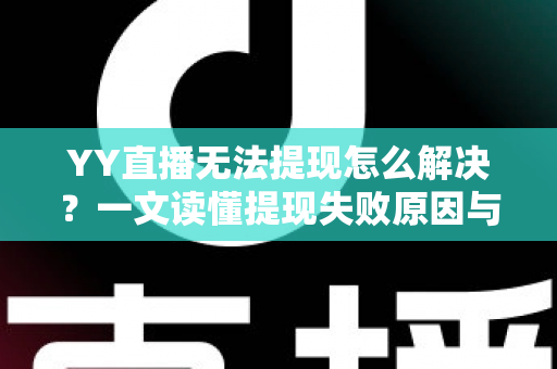 YY直播无法提现怎么解决?一文读懂提现失败原因与高效解决全攻略 YY直播无法提现怎么解决?一文读懂提现失败原因与高效解决全攻略