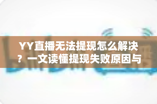 YY直播无法提现怎么解决?一文读懂提现失败原因与高效解决全攻略 YY直播无法提现怎么解决?一文读懂提现失败原因与高效解决全攻略