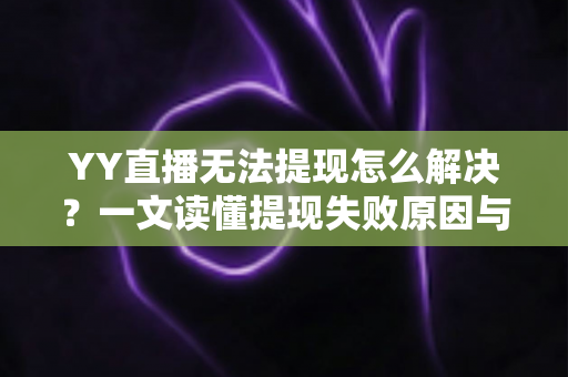 YY直播无法提现怎么解决?一文读懂提现失败原因与高效解决全攻略 YY直播无法提现怎么解决?一文读懂提现失败原因与高效解决全攻略