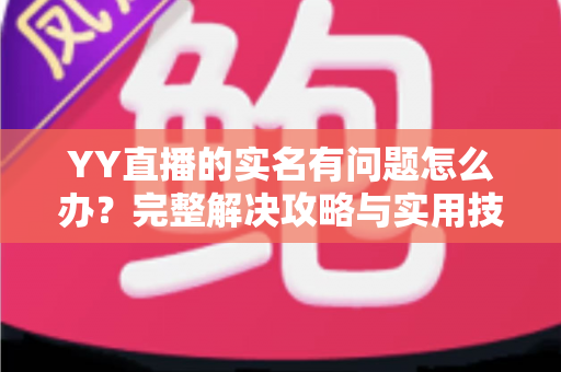 YY直播的实名有问题怎么办?完整解决攻略与实用技巧一文读懂 YY直播的实名有问题怎么办?完整解决攻略与实用技巧一文读懂