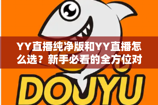 YY直播纯净版和YY直播怎么选？新手必看的全方位对比与选购指南