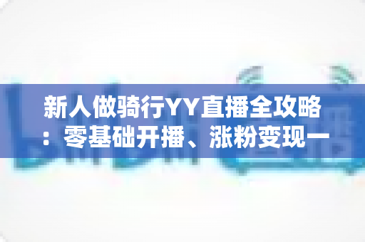 新人做骑行YY直播全攻略:零基础开播、涨粉变现一站式实用指南 新人做骑行YY直播全攻略:零基础开播、涨粉变现一站式实用指南
