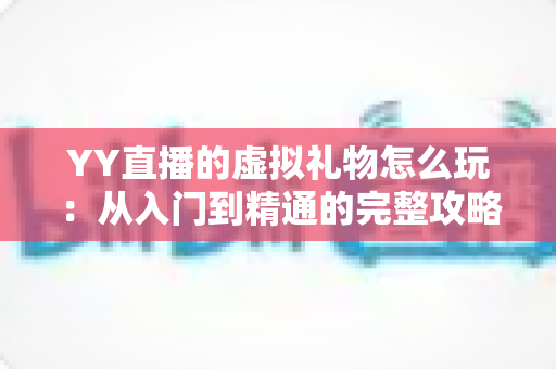 YY直播的虚拟礼物怎么玩：从入门到精通的完整攻略与实操指南