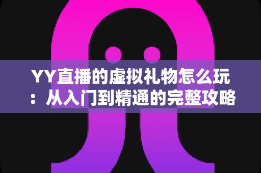 YY直播的虚拟礼物怎么玩：从入门到精通的完整攻略与实操指南