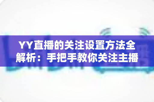 YY直播的关注设置方法全解析:手把手教你关注主播、管理关注列表与开启开播提醒 YY直播的关注设置方法全解析:手把手教你关注主播、管理关注列表与开启开播提醒