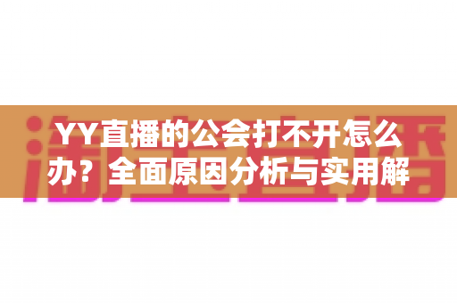 YY直播的公会打不开怎么办?全面原因分析与实用解决攻略一文搞定 YY直播的公会打不开怎么办?全面原因分析与实用解决攻略一文搞定