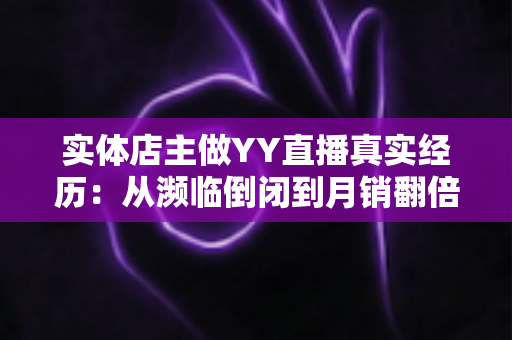 实体店主做YY直播真实经历:从濒临倒闭到月销翻倍的完整转型实录 实体店主做YY直播真实经历:从濒临倒闭到月销翻倍的完整转型实录