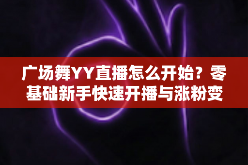 广场舞YY直播怎么开始?零基础新手快速开播与涨粉变现全攻略 广场舞YY直播怎么开始?零基础新手快速开播与涨粉变现全攻略