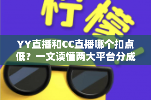 YY直播和CC直播哪个扣点低?一文读懂两大平台分成政策,助你选对平台多拿收益 YY直播和CC直播哪个扣点低?一文读懂两大平台分成政策,助你选对平台多拿收益