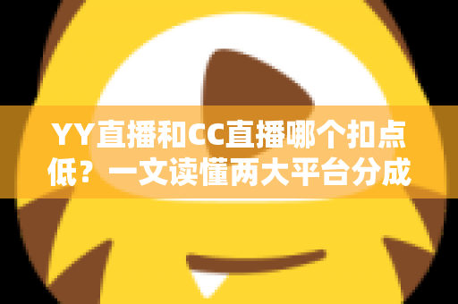 YY直播和CC直播哪个扣点低?一文读懂两大平台分成政策,助你选对平台多拿收益 YY直播和CC直播哪个扣点低?一文读懂两大平台分成政策,助你选对平台多拿收益