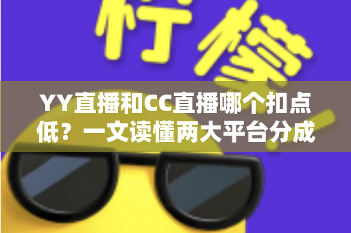 YY直播和CC直播哪个扣点低?一文读懂两大平台分成政策,助你选对平台多拿收益 YY直播和CC直播哪个扣点低?一文读懂两大平台分成政策,助你选对平台多拿收益