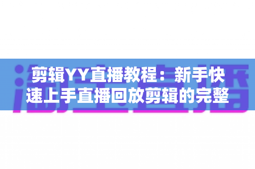 剪辑YY直播教程:新手快速上手直播回放剪辑的完整实战攻略 剪辑YY直播教程:新手快速上手直播回放剪辑的完整实战攻略