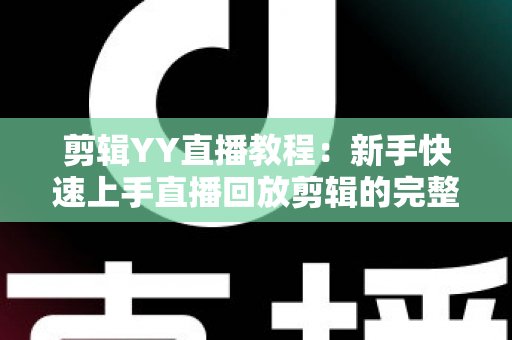 剪辑YY直播教程:新手快速上手直播回放剪辑的完整实战攻略 剪辑YY直播教程:新手快速上手直播回放剪辑的完整实战攻略