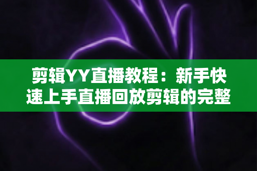 剪辑YY直播教程:新手快速上手直播回放剪辑的完整实战攻略 剪辑YY直播教程:新手快速上手直播回放剪辑的完整实战攻略