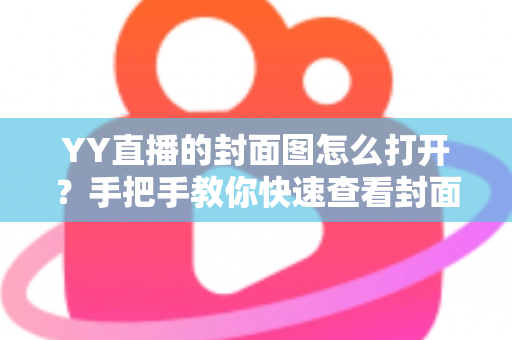 YY直播的封面图怎么打开？手把手教你快速查看封面图的完整实用指南