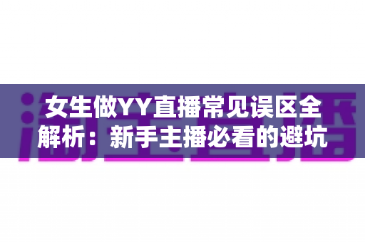 女生做YY直播常见误区全解析：新手主播必看的避坑指南与成长攻略