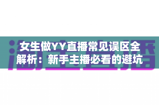 女生做YY直播常见误区全解析：新手主播必看的避坑指南与成长攻略