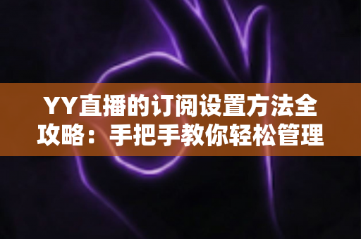 YY直播的订阅设置方法全攻略：手把手教你轻松管理关注提醒与专属福利