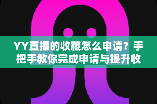 YY直播的收藏怎么申请？手把手教你完成申请与提升收藏量的全攻略