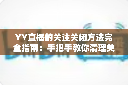 YY直播的关注关闭方法完全指南:手把手教你清理关注列表,告别消息轰炸 YY直播的关注关闭方法完全指南:手把手教你清理关注列表,告别消息轰炸