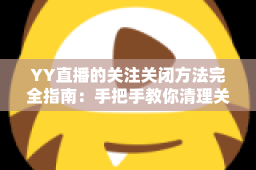 YY直播的关注关闭方法完全指南:手把手教你清理关注列表,告别消息轰炸 YY直播的关注关闭方法完全指南:手把手教你清理关注列表,告别消息轰炸
