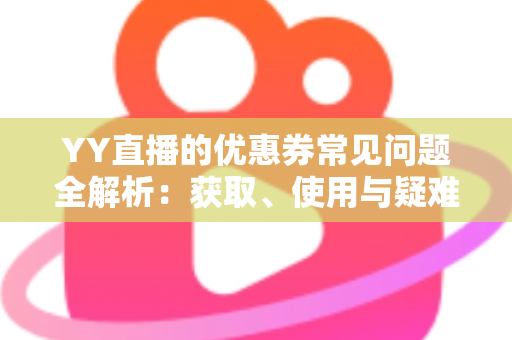 YY直播的优惠券常见问题全解析：获取、使用与疑难解答一站式指南