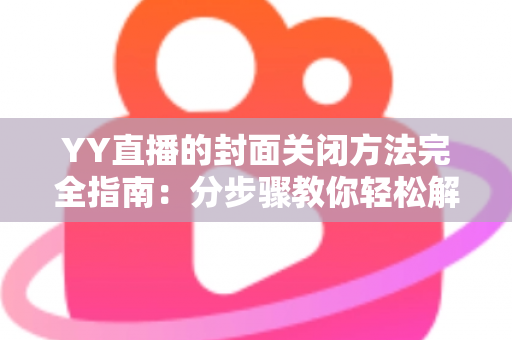 YY直播的封面关闭方法完全指南：分步骤教你轻松解决封面显示问题