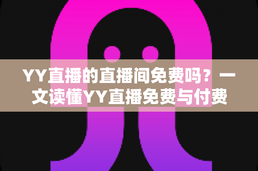 YY直播的直播间免费吗?一文读懂YY直播免费与付费功能全解析 YY直播的直播间免费吗?一文读懂YY直播免费与付费功能全解析