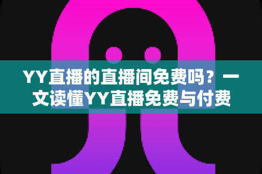YY直播的直播间免费吗?一文读懂YY直播免费与付费功能全解析 YY直播的直播间免费吗?一文读懂YY直播免费与付费功能全解析