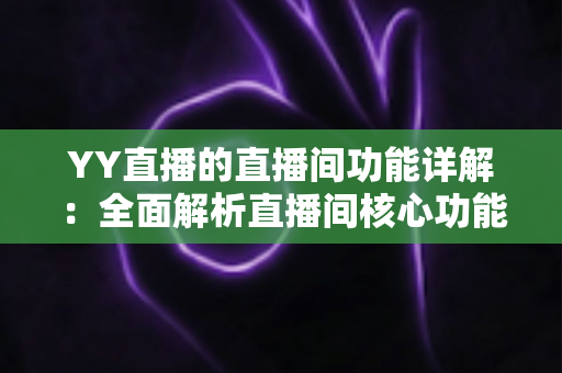 YY直播的直播间功能详解：全面解析直播间核心功能与互动玩法实用指南
