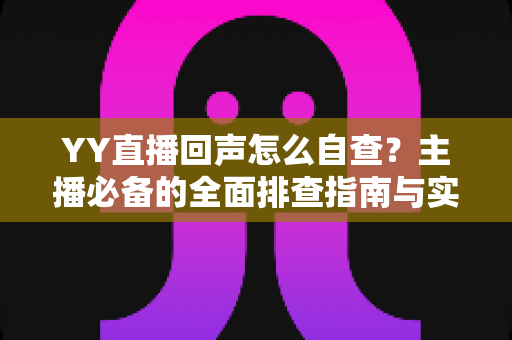 YY直播回声怎么自查?主播必备的全面排查指南与实用解决方案 YY直播回声怎么自查?主播必备的全面排查指南与实用解决方案