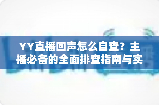 YY直播回声怎么自查?主播必备的全面排查指南与实用解决方案 YY直播回声怎么自查?主播必备的全面排查指南与实用解决方案