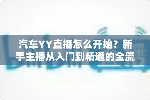 汽车YY直播怎么开始?新手主播从入门到精通的全流程实战指南 汽车YY直播怎么开始?新手主播从入门到精通的全流程实战指南