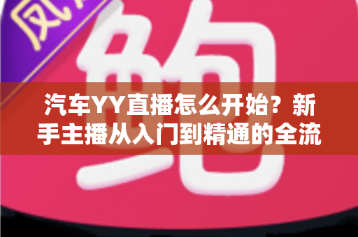 汽车YY直播怎么开始?新手主播从入门到精通的全流程实战指南 汽车YY直播怎么开始?新手主播从入门到精通的全流程实战指南