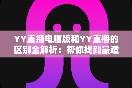 YY直播电脑版和YY直播的区别全解析：帮你找到最适合的直播体验方式