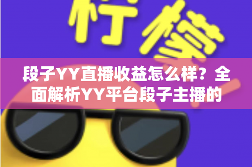 段子YY直播收益怎么样?全面解析YY平台段子主播的收入来源、分成规则与赚钱潜力 段子YY直播收益怎么样?全面解析YY平台段子主播的收入来源、分成规则与赚钱潜力