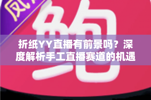 折纸YY直播有前景吗？深度解析手工直播赛道的机遇与变现路径