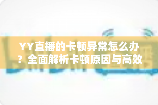 YY直播的卡顿异常怎么办?全面解析卡顿原因与高效解决方案 YY直播的卡顿异常怎么办?全面解析卡顿原因与高效解决方案