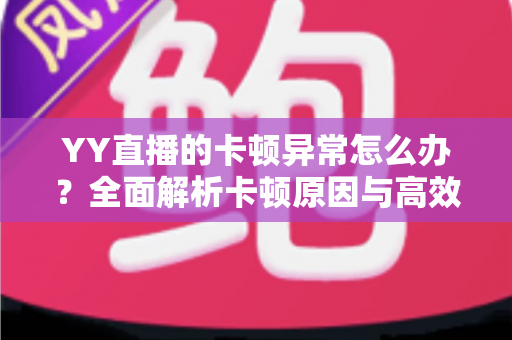 YY直播的卡顿异常怎么办?全面解析卡顿原因与高效解决方案 YY直播的卡顿异常怎么办?全面解析卡顿原因与高效解决方案