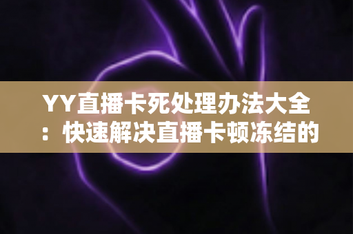 YY直播卡死处理办法大全：快速解决直播卡顿冻结的实用指南
